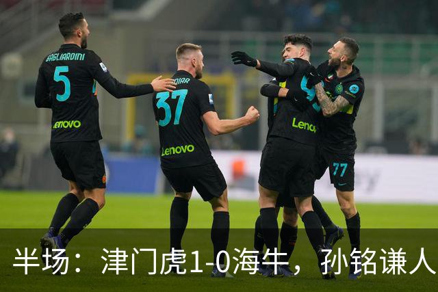 半场：津门虎1-0海牛，孙铭谦人球分过后助攻谢蒂内破门