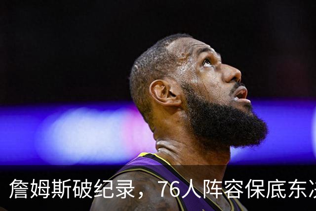 詹姆斯破纪录，76人阵容保底东决，暗藏致命短板，布朗尼去向明确