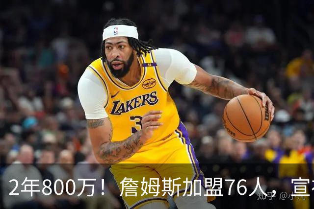 2年800万！詹姆斯加盟76人，宣布两年后退役！联盟格局又变了